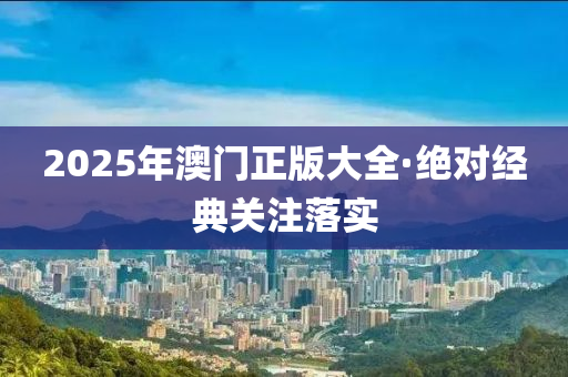 2025年澳門正版大全·絕對經(jīng)典關(guān)注落實