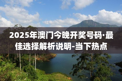 2025年澳門今晚開獎號碼·最佳選擇解析說明-當下熱點