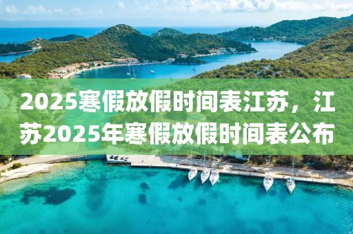 2025寒假放假時間表江蘇，江蘇2025年寒假放假時間表公布