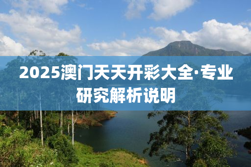 2025澳門天天開彩大全·專業(yè)研究解析說明