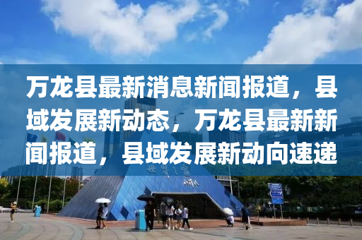 萬龍縣最新消息新聞報道，縣域發(fā)展新動態(tài)，萬龍縣最新新聞報道，縣域發(fā)展新動向速遞