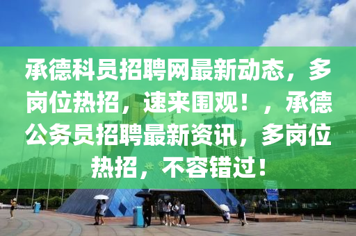 承德科員招聘網最新動態(tài)，多崗位熱招，速來圍觀！，承德公務員招聘最新資訊，多崗位熱招，不容錯過！