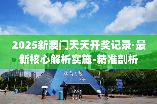 2025新澳門天天開獎記錄·最新核心解析實施-精準(zhǔn)剖析