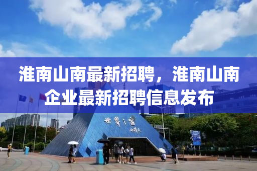 淮南山南最新招聘，淮南山南企業(yè)最新招聘信息發(fā)布