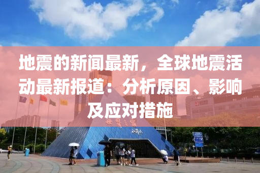 地震的新聞最新，全球地震活動最新報(bào)道：分析原因、影響及應(yīng)對措施