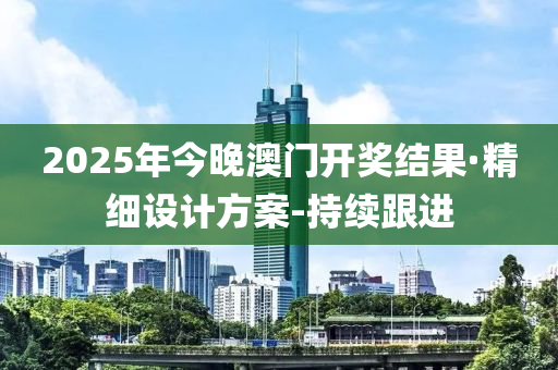 2025年今晚澳門開獎結(jié)果·精細(xì)設(shè)計(jì)方案-持續(xù)跟進(jìn)