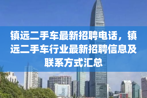 鎮(zhèn)遠二手車最新招聘電話，鎮(zhèn)遠二手車行業(yè)最新招聘信息及聯(lián)系方式匯總