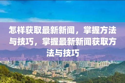 怎樣獲取最新新聞，掌握方法與技巧，掌握最新新聞獲取方法與技巧