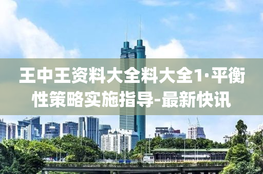 王中王資料大全料大全1·平衡性策略實施指導-最新快訊