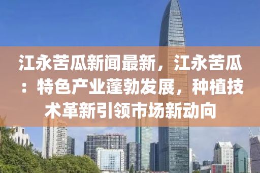 江永苦瓜新聞最新，江永苦瓜：特色產業(yè)蓬勃發(fā)展，種植技術革新引領市場新動向