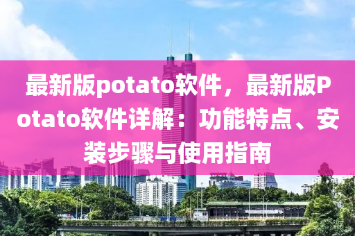 最新版potato軟件，最新版Potato軟件詳解：功能特點(diǎn)、安裝步驟與使用指南