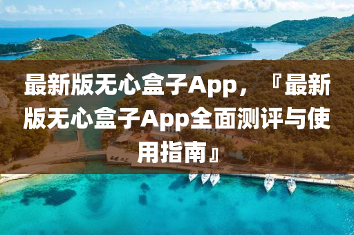 最新版無心盒子App，『最新版無心盒子App全面測(cè)評(píng)與使用指南』