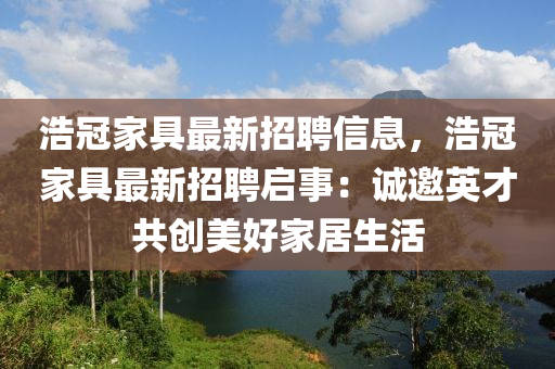 浩冠家具最新招聘信息，浩冠家具最新招聘啟事：誠(chéng)邀英才共創(chuàng)美好家居生活