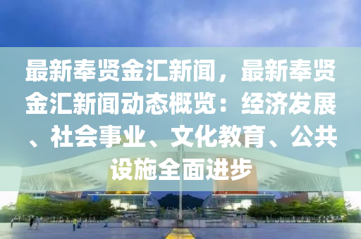 最新奉賢金匯新聞，最新奉賢金匯新聞動態(tài)概覽：經(jīng)濟(jì)發(fā)展、社會事業(yè)、文化教育、公共設(shè)施全面進(jìn)步