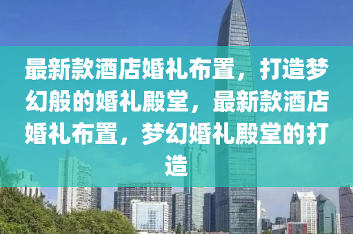 最新款酒店婚禮布置，打造夢幻般的婚禮殿堂，最新款酒店婚禮布置，夢幻婚禮殿堂的打造