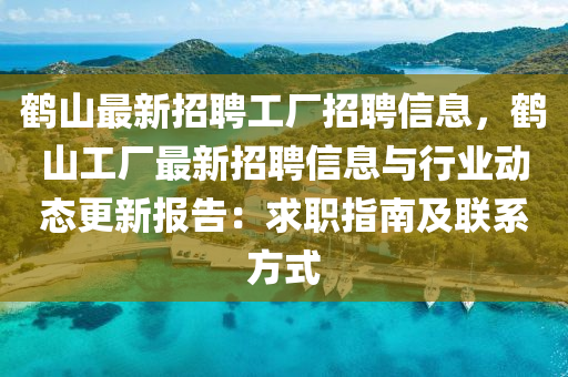 鶴山最新招聘工廠招聘信息，鶴山工廠最新招聘信息與行業(yè)動態(tài)更新報(bào)告：求職指南及聯(lián)系方式