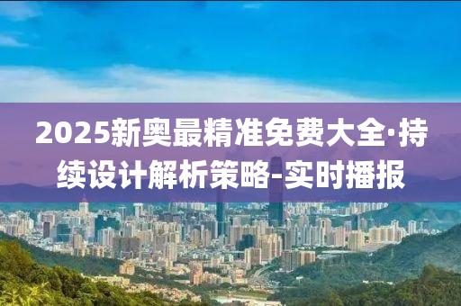 2025新奧最精準(zhǔn)免費(fèi)大全·持續(xù)設(shè)計(jì)解析策略-實(shí)時(shí)播報(bào)