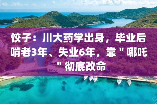 餃子：川大藥學(xué)出身，畢業(yè)后啃老3年、失業(yè)6年，靠＂哪吒＂徹底改命