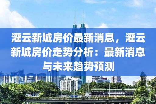 灌云新城房價最新消息，灌云新城房價走勢分析：最新消息與未來趨勢預(yù)測