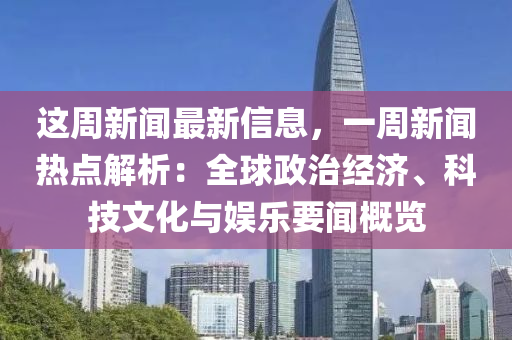 這周新聞最新信息，一周新聞熱點解析：全球政治經(jīng)濟(jì)、科技文化與娛樂要聞概覽