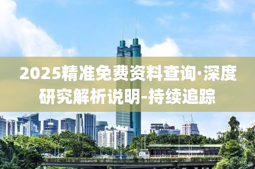 2025精準免費資料查詢·深度研究解析說明-持續(xù)追蹤