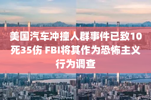 美國汽車沖撞人群事件已致10死35傷 FBI將其作為恐怖主義行為調(diào)查