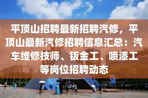 平頂山招聘最新招聘汽修，平頂山最新汽修招聘信息匯總：汽車維修技師、鈑金工、噴漆工等崗位招聘動(dòng)態(tài)