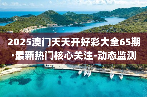 2025澳門天天開好彩大全65期·最新熱門核心關(guān)注-動(dòng)態(tài)監(jiān)測