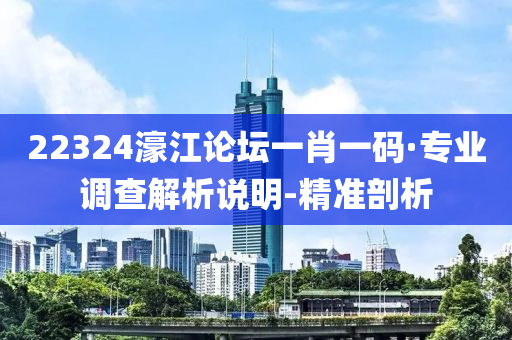 22324濠江論壇一肖一碼·專業(yè)調(diào)查解析說明-精準(zhǔn)剖析