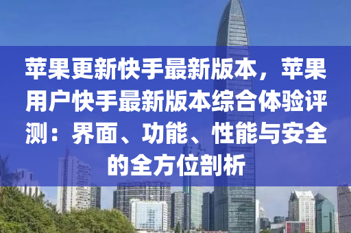 蘋果更新快手最新版本，蘋果用戶快手最新版本綜合體驗評測：界面、功能、性能與安全的全方位剖析