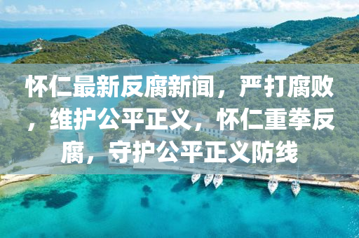 懷仁最新反腐新聞，嚴(yán)打腐敗，維護(hù)公平正義，懷仁重拳反腐，守護(hù)公平正義防線