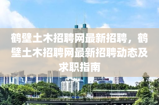 鶴壁土木招聘網(wǎng)最新招聘，鶴壁土木招聘網(wǎng)最新招聘動(dòng)態(tài)及求職指南