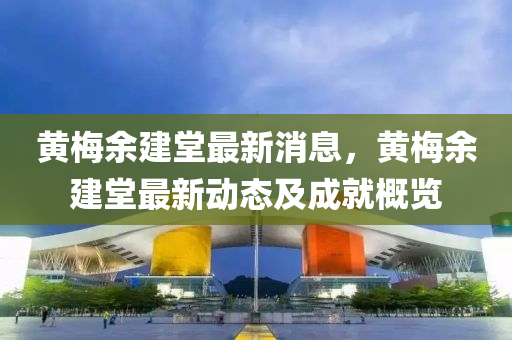 黃梅余建堂最新消息，黃梅余建堂最新動態(tài)及成就概覽