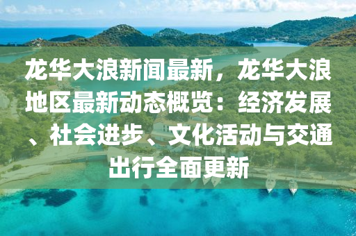 龍華大浪新聞最新，龍華大浪地區(qū)最新動態(tài)概覽：經(jīng)濟發(fā)展、社會進步、文化活動與交通出行全面更新