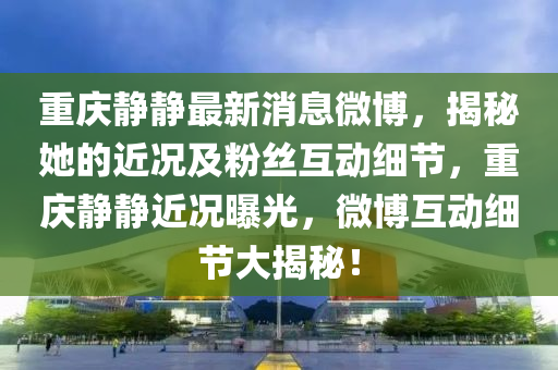 重慶靜靜最新消息微博，揭秘她的近況及粉絲互動細節(jié)，重慶靜靜近況曝光，微博互動細節(jié)大揭秘！