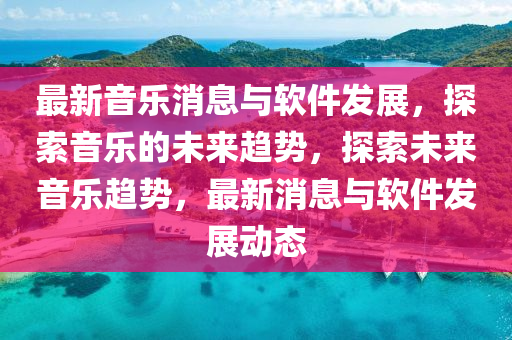 最新音樂消息與軟件發(fā)展，探索音樂的未來趨勢，探索未來音樂趨勢，最新消息與軟件發(fā)展動態(tài)