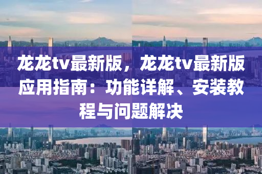 龍龍tv最新版，龍龍tv最新版應(yīng)用指南：功能詳解、安裝教程與問題解決