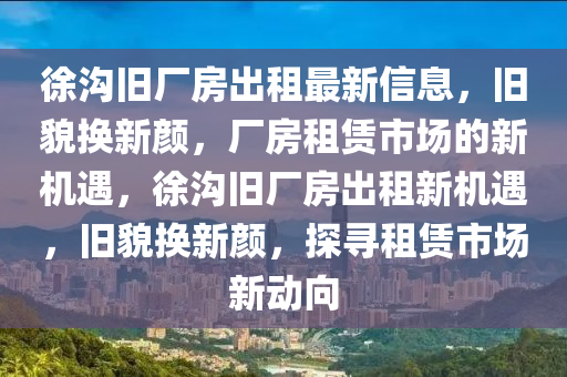 徐溝舊廠房出租最新信息，舊貌換新顏，廠房租賃市場的新機遇，徐溝舊廠房出租新機遇，舊貌換新顏，探尋租賃市場新動向