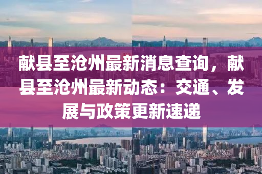 獻縣至滄州最新消息查詢，獻縣至滄州最新動態(tài)：交通、發(fā)展與政策更新速遞