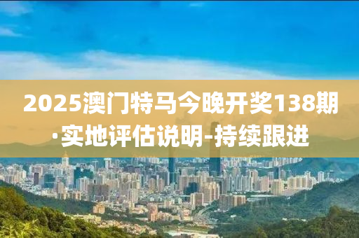 2025澳門特馬今晚開獎(jiǎng)138期·實(shí)地評(píng)估說明-持續(xù)跟進(jìn)