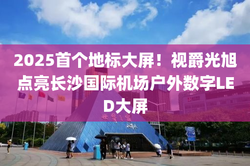 2025首個(gè)地標(biāo)大屏！視爵光旭點(diǎn)亮長(zhǎng)沙國(guó)際機(jī)場(chǎng)戶外數(shù)字LED大屏