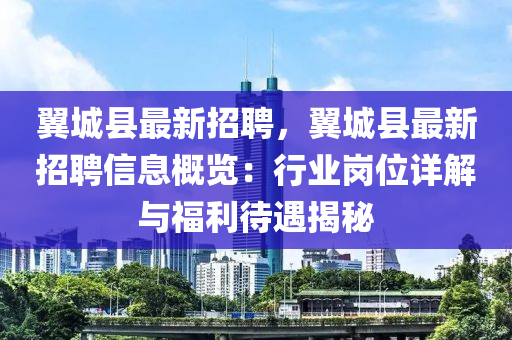 翼城縣最新招聘，翼城縣最新招聘信息概覽：行業(yè)崗位詳解與福利待遇揭秘