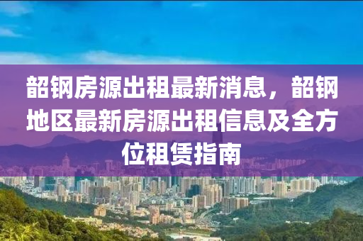 韶鋼房源出租最新消息，韶鋼地區(qū)最新房源出租信息及全方位租賃指南