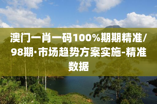 澳門一肖一碼100%期期精準(zhǔn)/98期·市場(chǎng)趨勢(shì)方案實(shí)施-精準(zhǔn)數(shù)據(jù)