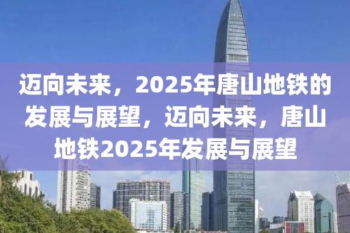 邁向未來，2025年唐山地鐵的發(fā)展與展望，邁向未來，唐山地鐵2025年發(fā)展與展望