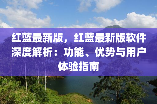 紅藍(lán)最新版，紅藍(lán)最新版軟件深度解析：功能、優(yōu)勢與用戶體驗指南