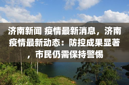 濟南新聞 疫情最新消息，濟南疫情最新動態(tài)：防控成果顯著，市民仍需保持警惕