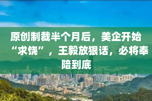 原創(chuàng)制裁半個月后，美企開始“求饒”，王毅放狠話，必將奉陪到底