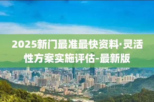 2025新門最準最快資料·靈活性方案實施評估-最新版