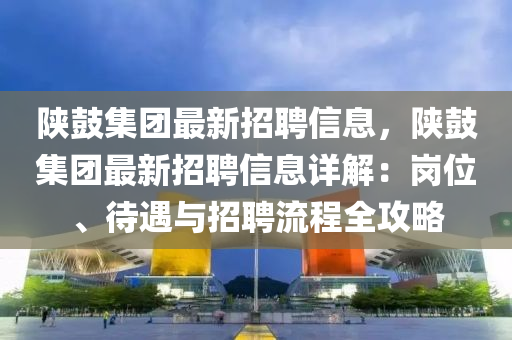 陜鼓集團最新招聘信息，陜鼓集團最新招聘信息詳解：崗位、待遇與招聘流程全攻略